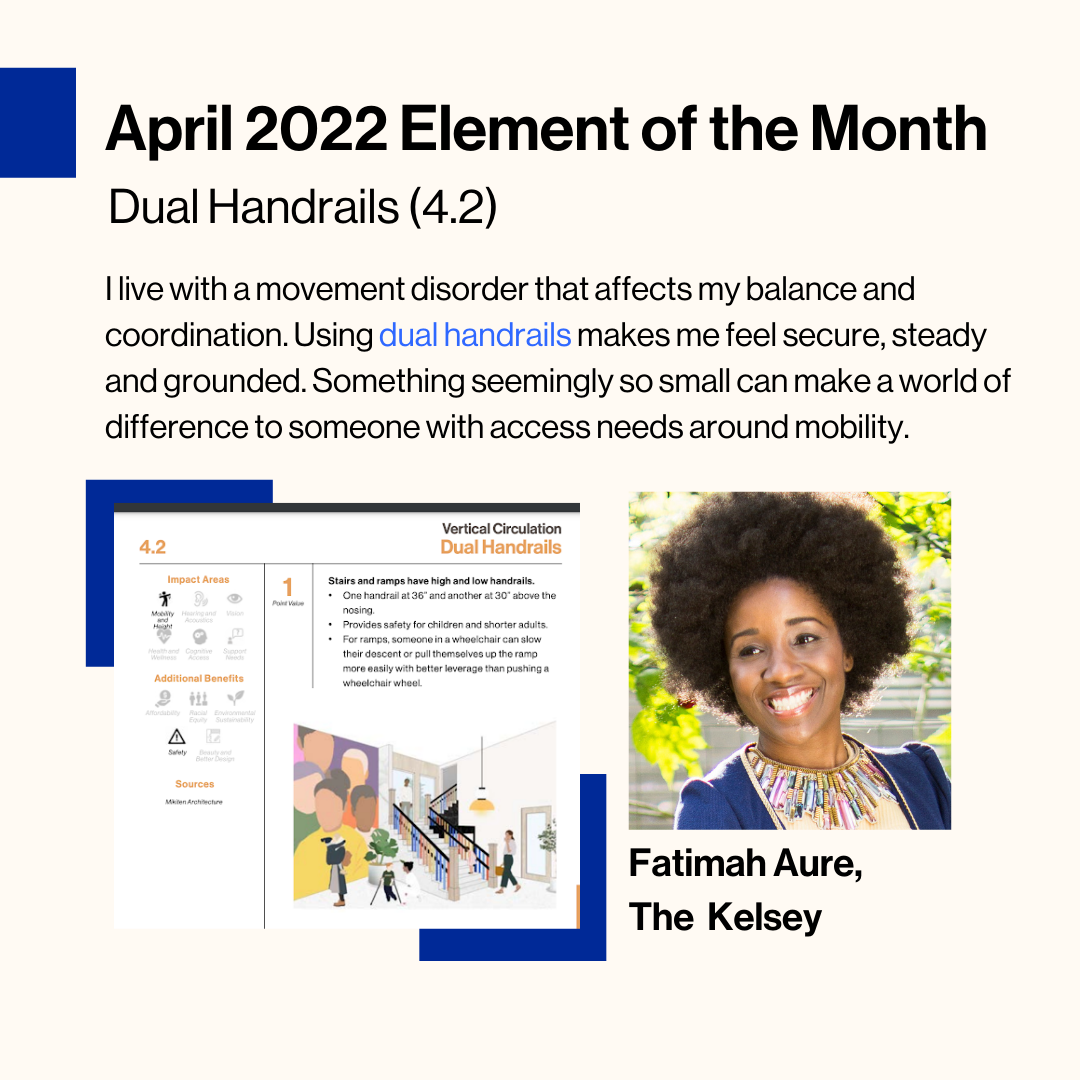 A cream square with the text "April 2022 Element of the Month: Dual Handrails" with a photo of a black woman with natural hair and a screenshot of a design diagram of Dual Handrails. Quote on image reads "I have a movement disorder that affects my balance and coordination. Using dual handrails makes me feel secure, steady and grounded. Something seemingly so small can make a world of difference to someone with access needs around mobility." Fatimah Aure, a dark-skinned woman with dark hair wearing a shirt with a decorative neckline, is pictured as is the element of Dual Handrails from the Inclusive Design Standards.