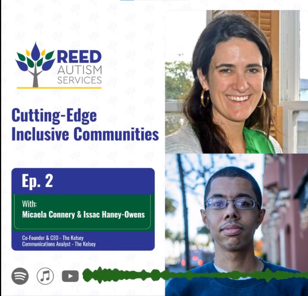 Text on image reads "Reed Autism Services, Cutting Edge Inclusive Communities. Ep. 2, With Micaela Connery and Isaac Haney-Owens, Co-founder & CEO,. The Kelsey, Communications Analyst, The Kelsey. The logos for Spotify, itunes, and YouTube are pictured. Micaela Connery and Isaac Haney-Owens are pictured. Micaela is a light skinned woman with long, dark hair wearing gold earrings. She is wearing a green shirt and a gray sweater. Isaac Haney-Owens is a dark-haired man wearing glasses, a blue sweater, and a t-shirt underneath.