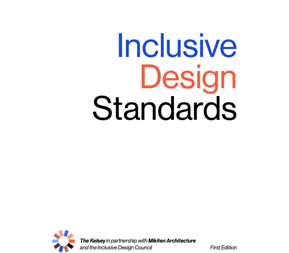 The cover of the Inclusive Design Standards. Cover reads "Inclusive Design Standards, The Kelsey in partnership with Mikiten Architecture and the Inclusive Design Council. First Edition."