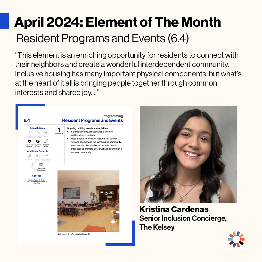 Image Description: Text on image reads “April 2024: Element of the Month. Resident Programs and Events (6.4). ‘This Element is an enriching opportunity for residents to connect with their neighbors and create a wonderful interdependent community. Inclusive housing has many important physical components, but what’s at the heart of it all is bringing people together through common interests and shared joy….” The Element of Resident Programs and Events is pictured, as is Kristina Cardenas, Senior Inclusion Concierge for The Kelsey Ayer Station. Kristina is a light-skinned woman with brown eyes and brown medium-length hair. She is wearing a white top with a gold necklace.