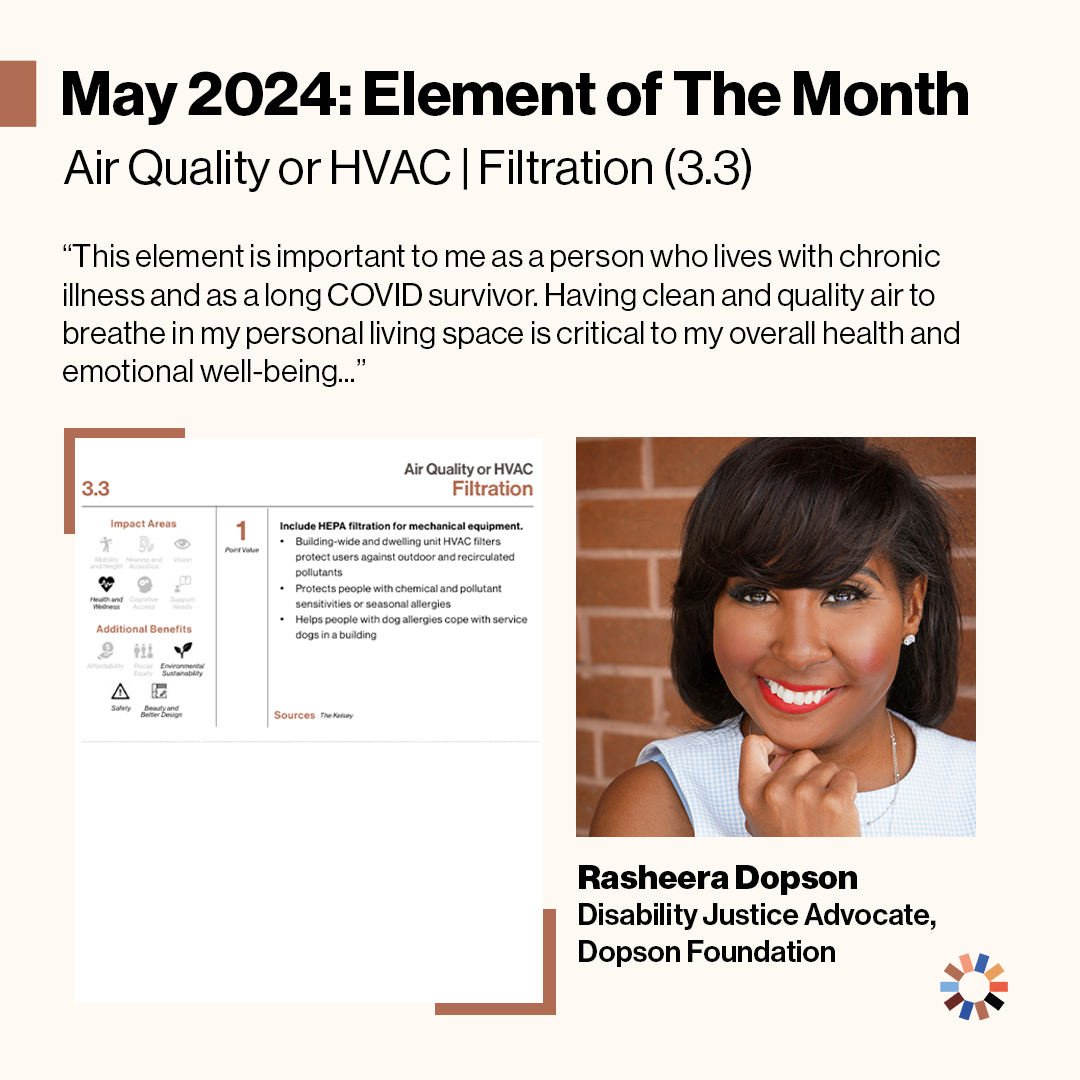 Image Description: Text on image reads “May 2024: Element of the Month. Air Quality or HVAC, Filtration (3.3). A quote from Rasheera Dopson reads, ‘This element is important to me as a person who lives with chronic illness and as a long COVID survivor. Having clean and quality air to breathe in my personal living space is critical to my overall health and emotional well-being….’” The element of Air Quality or HVAC is pictured along with Rasheera Dopson, Disability Justice Advocate at the Dopson Foundation. Rasheera is a Black woman with medium-length dark brown hair. She is wearing a sleeveless blue and white checkered top, with a silver necklace. She has red lipstick on and is smiling.