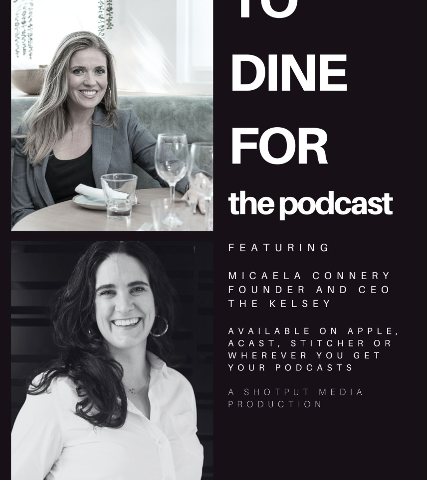 Kate Sullivan, a white person with long blonde hair sitting at a table with wine glasses, is pictured above Micaela Connery, a white woman with long dark brown hair wearing a white collared shirt and smiling in front of a black background. The text to the right of their headshots reads, “To Dine For the podcast. Featuring: Micaela Connery, Founder and CEO, The Kelsey. Available on Apple, Acast, Stitcher or wherever you get your podcasts. A Shotput Media Production.