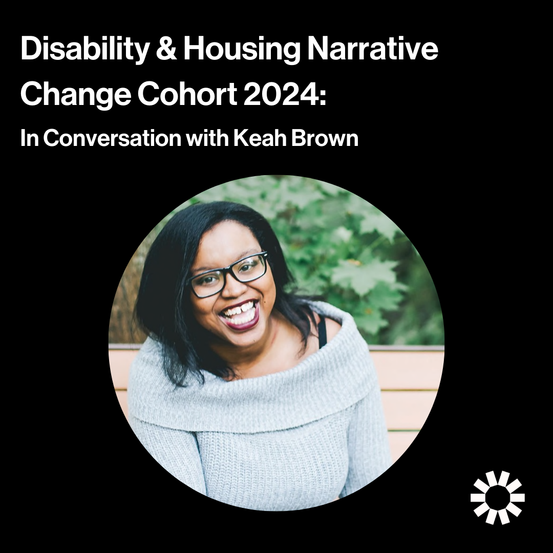 White text against a black background reads, “Disability & Housing Narrative Change Cohort 2024: In Conversation with Keah Brown.” Keah Brown, a Black woman with long dark hair and glasses, is pictured in a circle frame. Keah is wearing a grey sweater, smiling, and sitting on a park bench. There are tree leaves behind her. The Kelsey logo is in the lower right corner of the image.