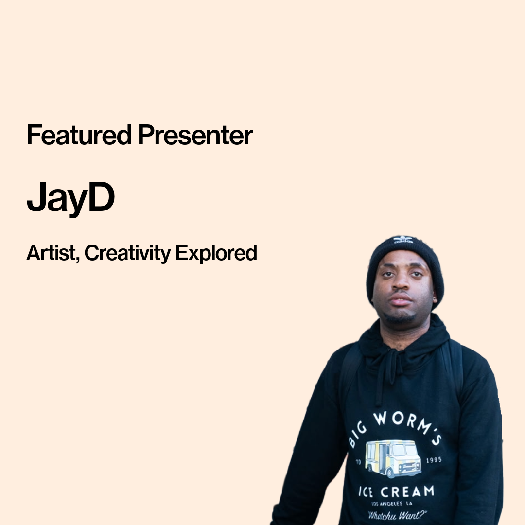 Text on image reads, “Featured Presenter: JayD, Artist, Creativity Explored.” JayD, a dark-skinned man wearing a black beanie and a black pullover sweatshirt with print on it, is pictured. Print on his sweatshirt reads “Big Worm’s Ice Cream” with a graphic of an ice cream truck.