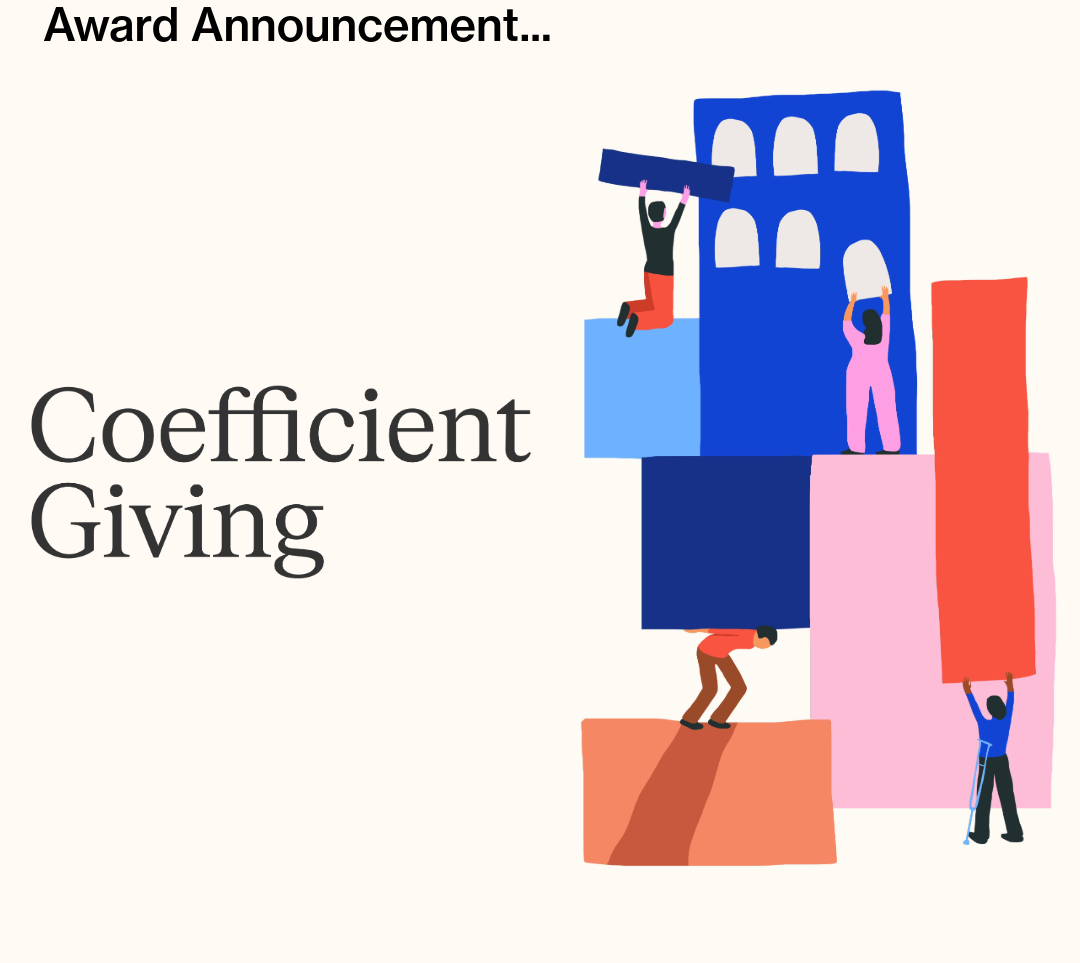 A graphic with the headline “Award Announcement..” Coefficient Giving’s logo, the text “Coefficient Giving” in dark gray text, makes up the left side of the graphic. An illustration of people with and without disabilities putting together building blocks makes up the right side of the graphic.