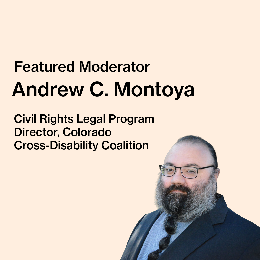 Text on image reads “Featured Moderator, Andrew C. Montoya, Civil Rights Legal Program Director, Colorado Cross-Disability Coalition.” Andrew C. Montoya, a man wearing rectangular glasses, a dark blazer, and a light blue shirt with a long, full grey-streaked black beard, is pictured.