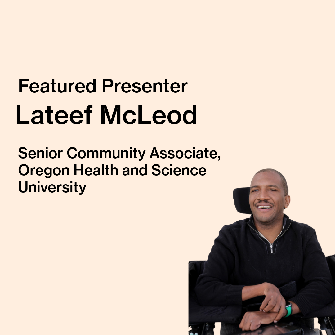 Text on image reads “Featured Presenter, Lateef McLeod, Senior Community Associate, Oregon Health and Science University.” Lateef McLeod, a maroon-skinned black man with a low cut fade and a mustache, is pictured. He is wearing a black, zip-up sweater and an Apple watch with a red, black, and green armband. He is sitting in a Permobile wheelchair with his arms resting on his tray.