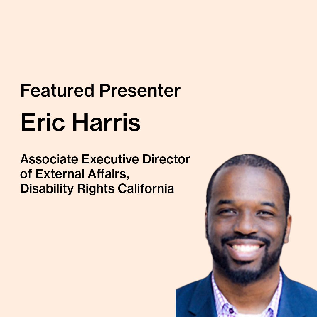 Text on image reads “Featured Presenter, Eric Harris, Associate Executive Director of External Affairs, Disability Rights California.” Eric Harris, a dark-skinned Black man with a beard and mustache, is pictured. He has short, black hair and is wearing a blue and purple button-up shirt, unbuttoned at the top, and a navy blazer.