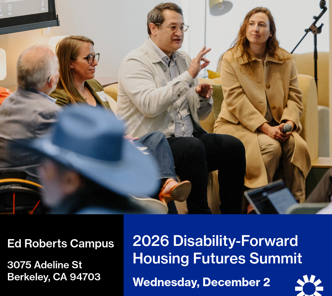 A promotional graphic for the 2026 Disability-Forward Housing Futures Summit. A picture of four panelists sitting in a row during a presentation, with the person in the center signing while wearing glasses and a light grey button-up jacket over a shirt. To their left, a person in a green blazer listens intently, and to their right, a person in a beige coat holds a microphone while listening. A person in a wheelchair, facing the person signing, is visible on the far left. A banner across the bottom features white text on a split black and blue background. On the left, on a black background, text reads: Ed Roberts Campus, 3075 Adeline St, Berkeley, CA 94703. On the right, on a blue background, text reads: 2026 Disability-Forward Housing Futures Summit, Wednesday, December 2. The Kelsey’s white, sun-shaped logo is in the lower right corner.